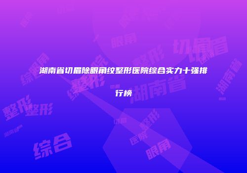 湖南省切眉除眼角纹整形医院综合实力十强排行榜