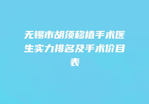 无锡市胡须移植手术医生实力排名及手术价目表