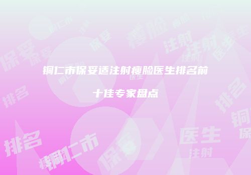 铜仁市保妥适注射瘦脸医生排名前十佳专家盘点