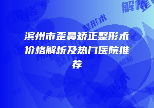 滨州市歪鼻矫正整形术价格解析及热门医院推荐
