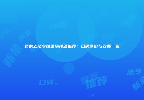 新余去法令纹医院排名推荐：口碑评价与收费一览