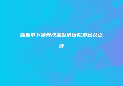鹤壁市下颌骨改善整形医院排名及点评