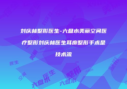 刘庆林整形医生-六盘水美丽空间医疗整形刘庆林医生耳廓整形手术是技术流