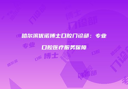 哈尔滨优诺博士口腔门诊部：专业口腔医疗服务保障