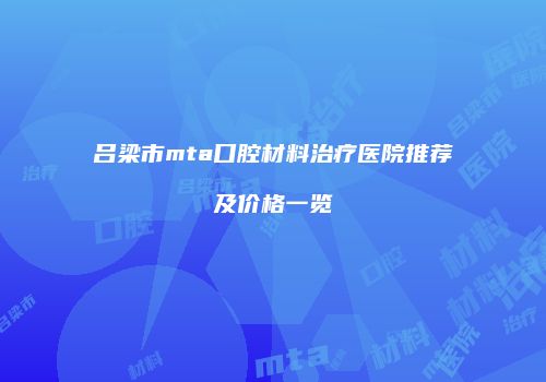 吕梁市mta口腔材料治疗医院推荐及价格一览