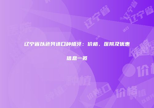 辽宁省以色列进口种植牙：价格、医院及优惠信息一览