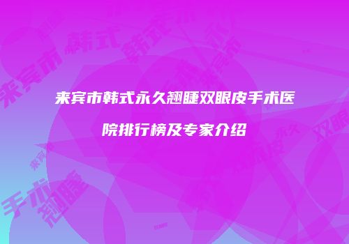 来宾市韩式永久翘睫双眼皮手术医院排行榜及专家介绍