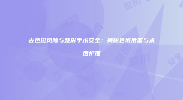 去色斑风险与整形手术安全：揭秘色斑危害与术后护理