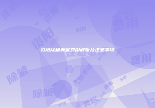 资阳除皱美容费用解析及注意事项
