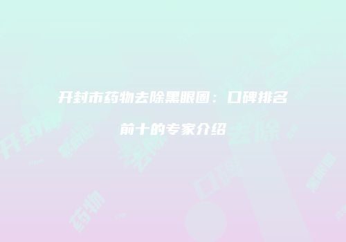 开封市药物去除黑眼圈：口碑排名前十的专家介绍