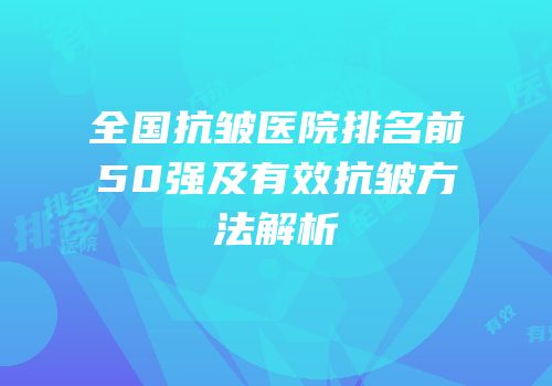 全国抗皱医院排名前50强及有效抗皱方法解析