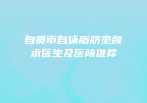 自贡市自体脂肪童颜术医生及医院推荐