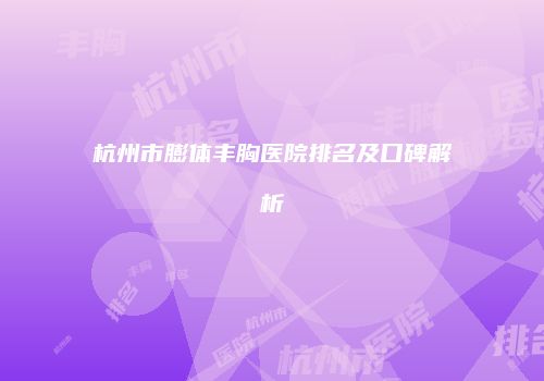 杭州市膨体丰胸医院排名及口碑解析