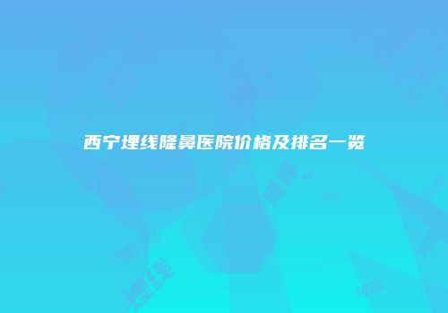 西宁埋线隆鼻医院价格及排名一览