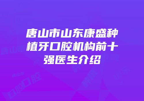 唐山市山东康盛种植牙口腔机构前十强医生介绍
