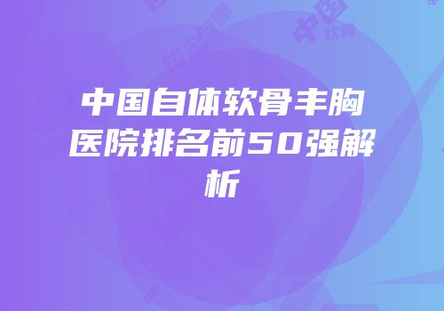 中国自体软骨丰胸医院排名前50强解析