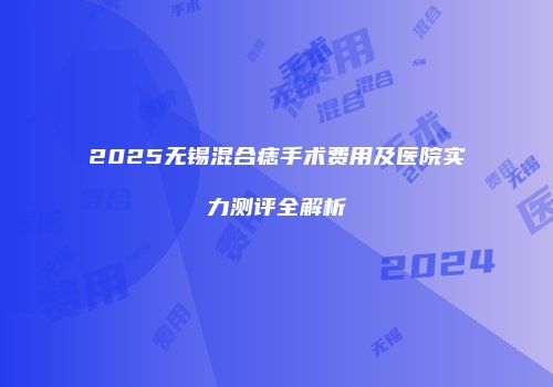 2025无锡混合痣手术费用及医院实力测评全解析