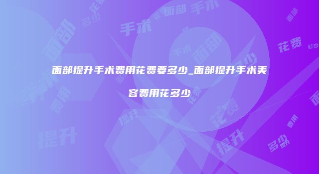 面部提升手术费用花费要多少_面部提升手术美容费用花多少