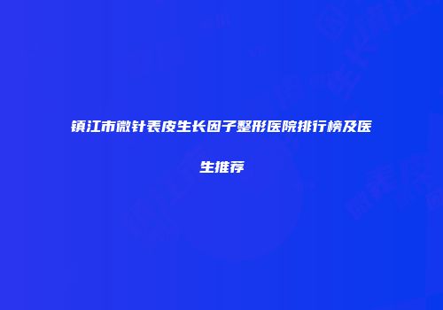 镇江市微针表皮生长因子整形医院排行榜及医生推荐