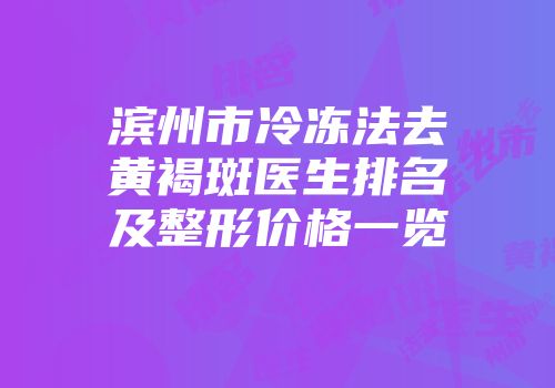 滨州市冷冻法去黄褐斑医生排名及整形价格一览