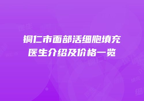铜仁市面部活细胞填充医生介绍及价格一览