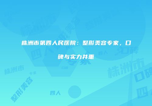 株洲市第四人民医院：整形美容专家，口碑与实力并重