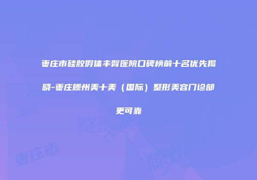 枣庄市硅胶假体丰臀医院口碑榜前十名优先揭晓-枣庄滕州美十美（国际）整形美容门诊部更可靠