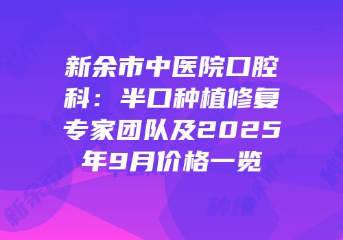 新余市中医院口腔科：半口种植修复专家团队及2025年9月价格一览