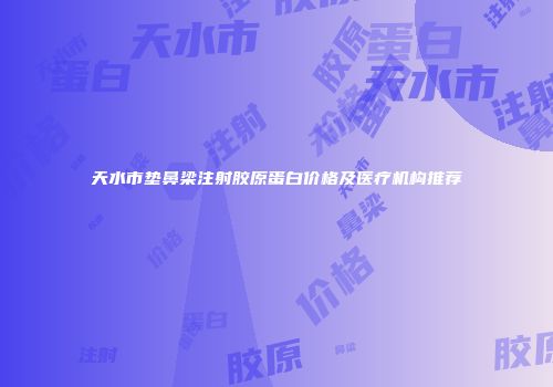 天水市垫鼻梁注射胶原蛋白价格及医疗机构推荐