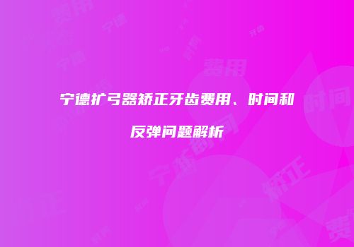 宁德扩弓器矫正牙齿费用、时间和反弹问题解析