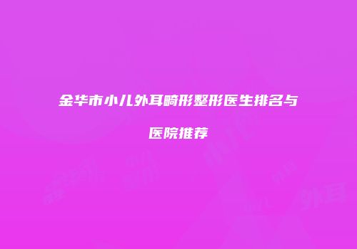 金华市小儿外耳畸形整形医生排名与医院推荐
