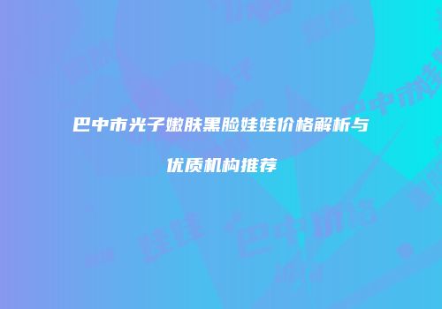巴中市光子嫩肤黑脸娃娃价格解析与优质机构推荐