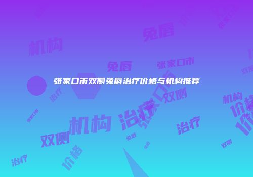 张家口市双侧兔唇治疗价格与机构推荐