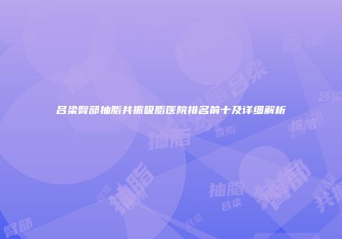 吕梁臀部抽脂共振吸脂医院排名前十及详细解析