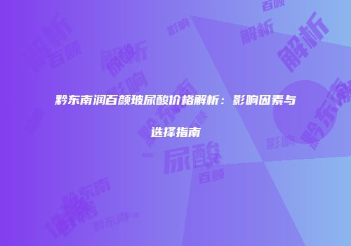 黔东南润百颜玻尿酸价格解析：影响因素与选择指南