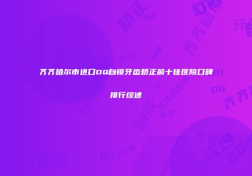 齐齐哈尔市进口DQ自锁牙齿矫正前十佳医院口碑排行综述