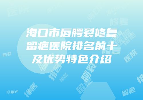 海口市唇腭裂修复留疤医院排名前十及优势特色介绍