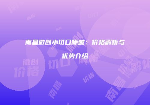 南昌微创小切口除皱：价格解析与优势介绍