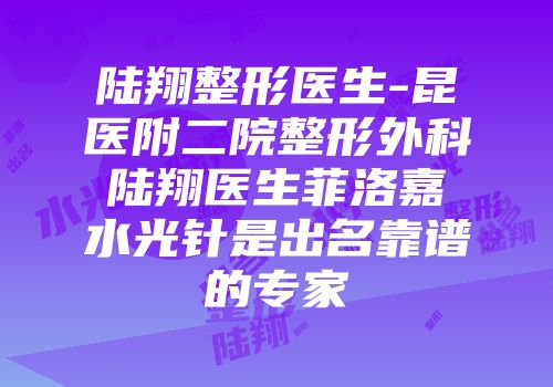 陆翔整形医生-昆医附二院整形外科陆翔医生菲洛嘉水光针是出名靠谱的专家