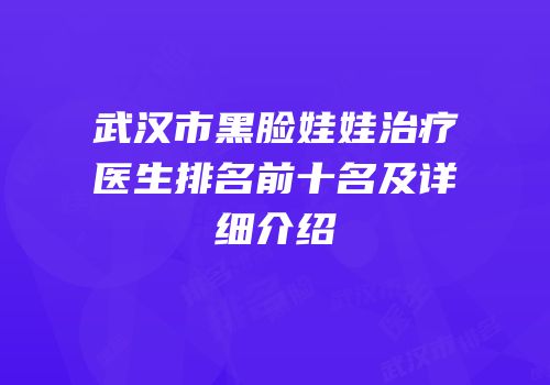 武汉市黑脸娃娃治疗医生排名前十名及详细介绍