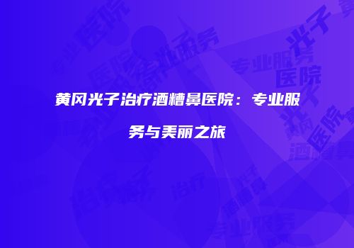 黄冈光子治疗酒糟鼻医院：专业服务与美丽之旅