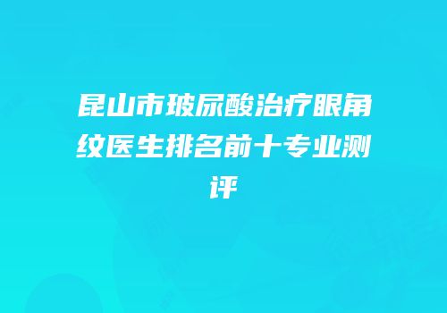 昆山市玻尿酸治疗眼角纹医生排名前十专业测评