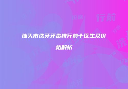 汕头市洗牙牙齿排行前十医生及价格解析