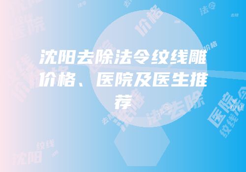沈阳去除法令纹线雕价格、医院及医生推荐