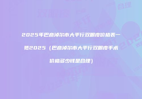 2025年巴彦淖尔市大平行双眼皮价格表一览2025（巴彦淖尔市大平行双眼皮手术价格多少钱是合理）