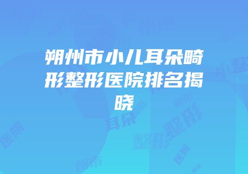 朔州市小儿耳朵畸形整形医院排名揭晓