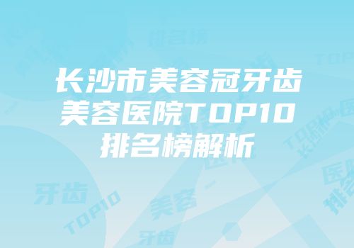长沙市美容冠牙齿美容医院TOP10排名榜解析
