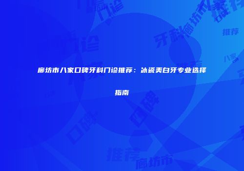 廊坊市八家口碑牙科门诊推荐：冰瓷美白牙专业选择指南