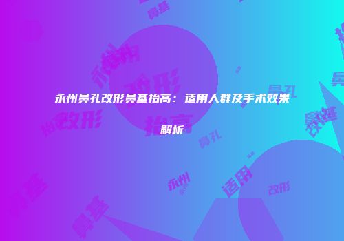 永州鼻孔改形鼻基抬高：适用人群及手术效果解析