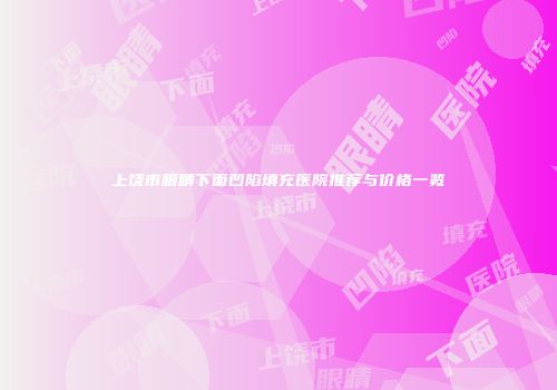 上饶市眼睛下面凹陷填充医院推荐与价格一览